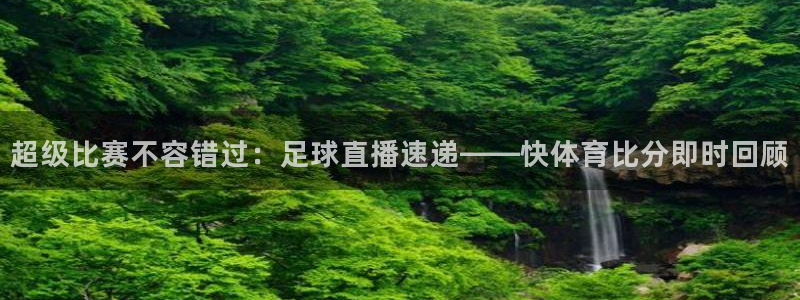说球帝nba直播在线观看免费：超级比赛不容错过：足球直播速递——快体育比分即时回顾
