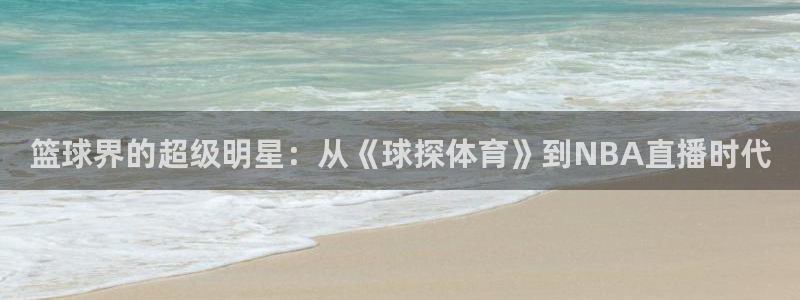 说球帝在线观看：篮球界的超级明星：从《球探体育》到NBA直播时代