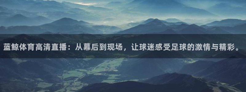 nba直播免费观看直播在线说球帝：蓝鲸体育高清直播：从幕后到现场，让球迷感受足球的激情与精彩。