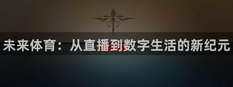 说球帝官网入口：未来体育：从直播到数字生活的新纪元