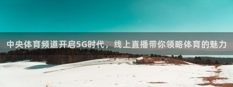 nba直播免费高清无插件直播说球帝：中央体育频道开启5G时代，线上直播带你领略体育的魅力