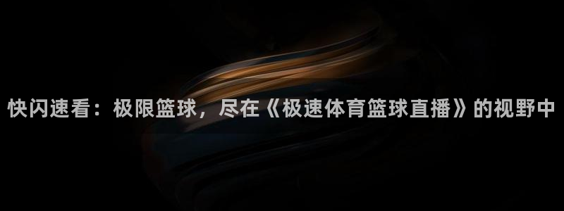 说球帝最新版：快闪速看：极限篮球，尽在《极速体育篮球直播》的视野中